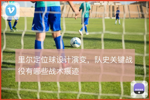 里尔定位球设计演变,队史关键战役有哪些战术痕迹