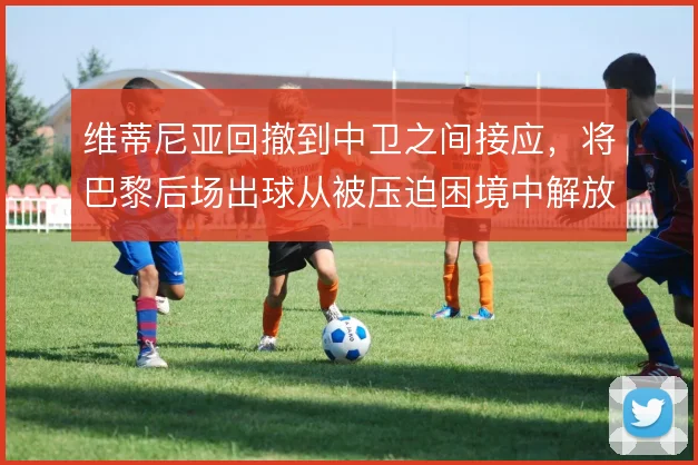 维蒂尼亚回撤到中卫之间接应，将巴黎后场出球从被压迫困境中解放出来